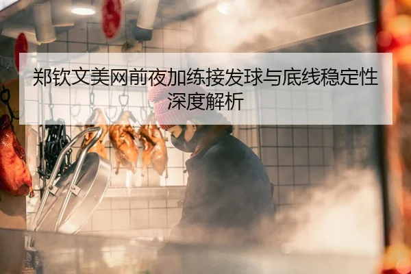 郑钦文美网前夜加练接发球与底线稳定性深度解析