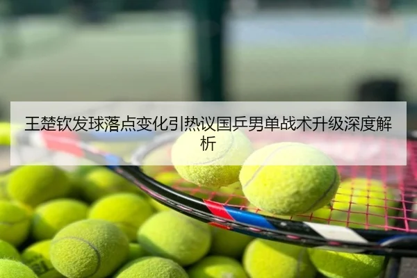 王楚钦发球落点变化引热议国乒男单战术升级深度解析