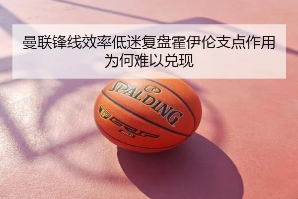 曼联锋线效率低迷复盘霍伊伦支点作用为何难以兑现
